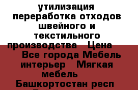 утилизация переработка отходов швейного и текстильного производства › Цена ­ 100 - Все города Мебель, интерьер » Мягкая мебель   . Башкортостан респ.,Баймакский р-н